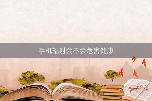手机辐射会不会危害健康