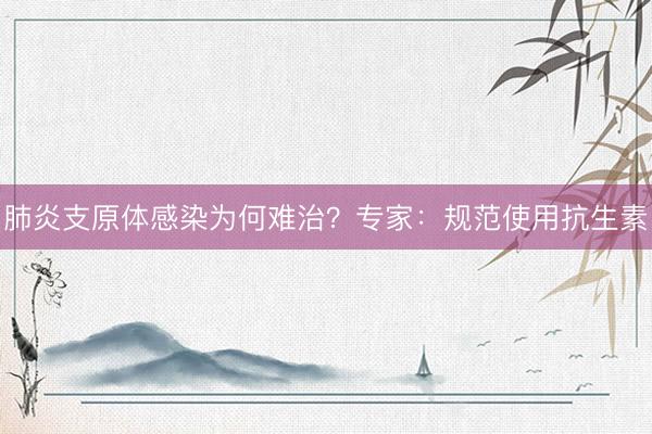 肺炎支原体感染为何难治？专家：规范使用抗生素