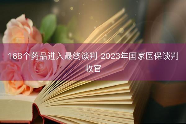 168个药品进入最终谈判 2023年国家医保谈判收官