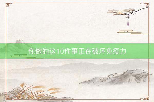 你做的这10件事正在破坏免疫力