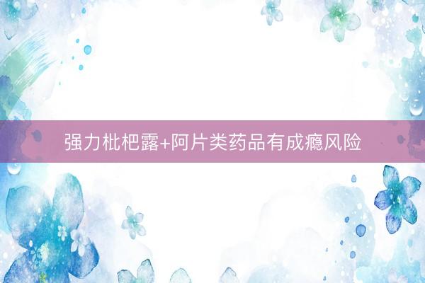 强力枇杷露+阿片类药品有成瘾风险