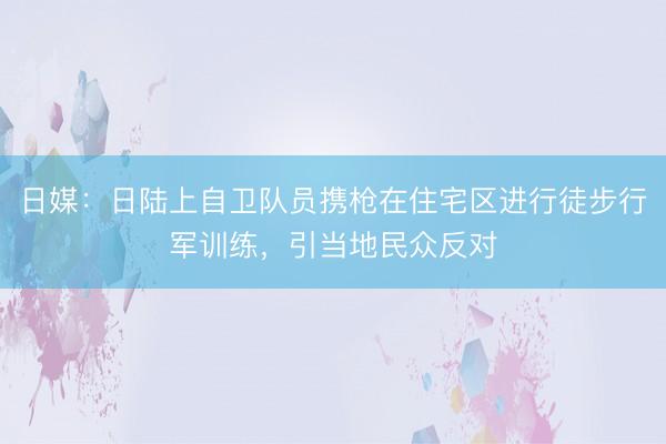 日媒:日陆上自卫队员携枪在住宅区进行徒步行军训练,引当地民众反对