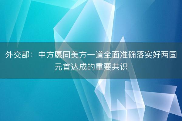 外交部:中方愿同美方一道全面准确落实好两国元首达成的重要共识