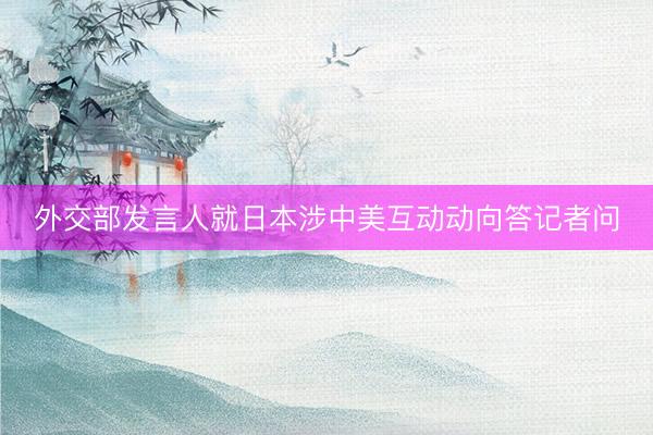 外交部发言人就日本涉中美互动动向答记者问