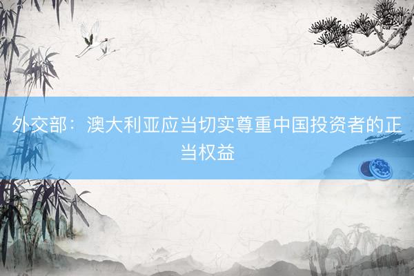 外交部:澳大利亚应当切实尊重中国投资者的正当权益