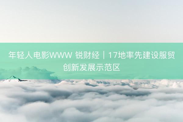 年轻人电影WWW 锐财经｜17地率先建设服贸创新发展示范区