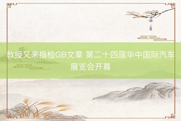 教授又来指检GB文章 第二十四届华中国际汽车展览会开幕
