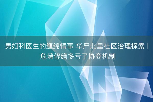 男妇科医生的缠绵情事 华严北里社区治理探索 | 危墙修缮多亏了协商机制