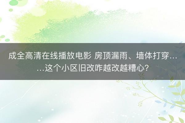 成全高清在线播放电影 房顶漏雨、墙体打穿……这个小区旧改咋越改越糟心？