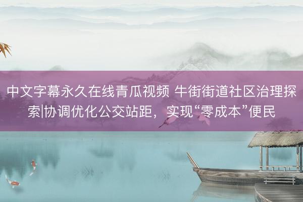 中文字幕永久在线青瓜视频 牛街街道社区治理探索|协调优化公交站距，实现“零成本”便民