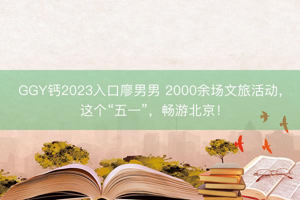 GGY钙2023入口廖男男 2000余场文旅活动，这个“五一”，<a href=