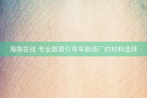 海南在线 专业路面引导车制造厂的材料选择