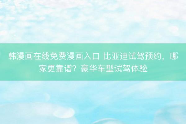 韩漫画在线免费漫画入口 比亚迪试驾预约，哪家更靠谱？豪华车型试驾体验