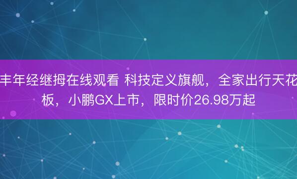 丰年经继拇在线观看 科技定义旗舰，全家出行天花板，小鹏GX上市，限时价26.98万起