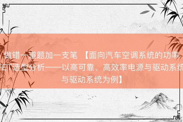 做错一道题加一支笔 【面向汽车空调系统的功率MOSFET选型分析——以高可靠、高效率电源与驱动系统为例】