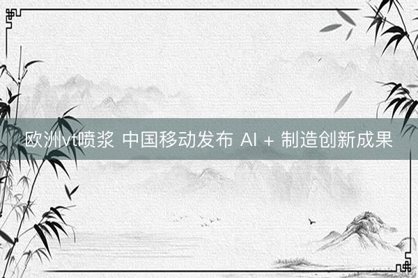 欧洲vt喷浆 中国移动发布 AI + 制造创新成果