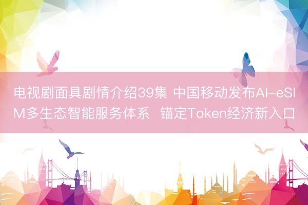 电视剧面具剧情介绍39集 中国移动发布AI-eSIM多生态智能服务体系  锚定Token经济新入口