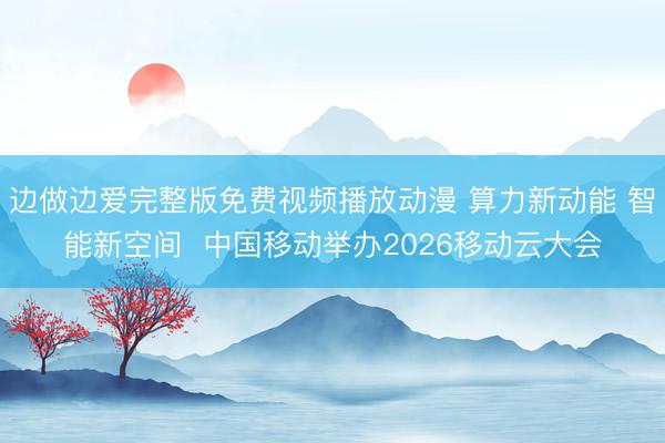 边做边爱完整版免费视频播放动漫 算力新动能 智能新空间  中国移动举办2026移动云大会