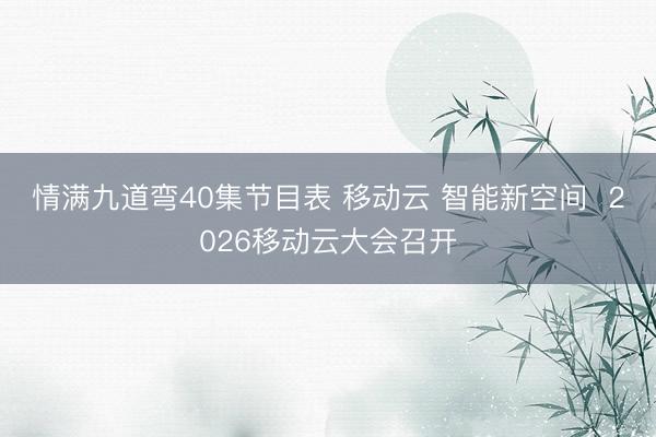 情满九道弯40集节目表 移动云 智能新空间  2026移动云大会召开
