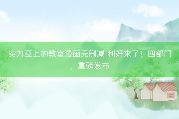 实力至上的教室漫画无删减 利好来了！四部门，重磅发布