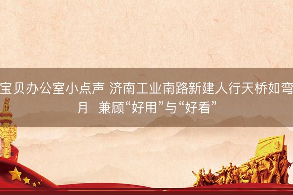 宝贝办公室小点声 济南工业南路新建人行天桥如弯月  兼顾“好用”与“好看”