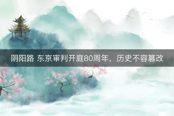 阴阳路 东京审判开庭80周年，历史不容篡改