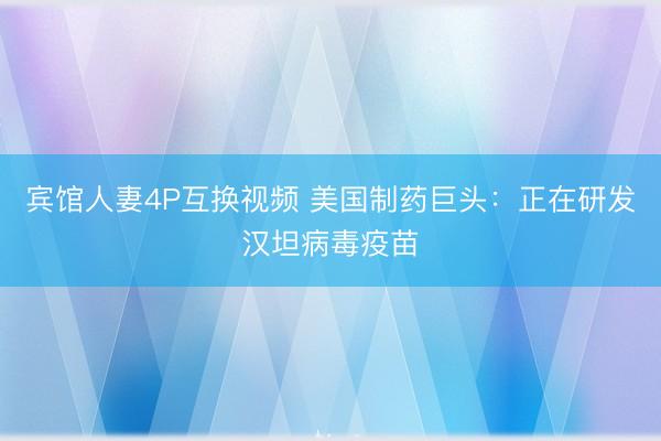 宾馆人妻4P互换视频 美国制药巨头：正在研发汉坦病毒疫苗