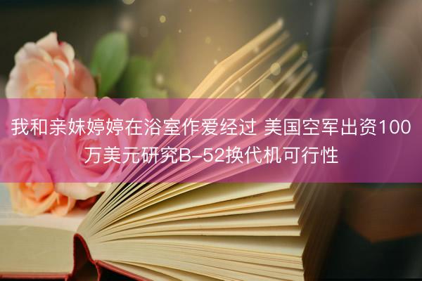 我和亲妺婷婷在浴室作爱经过 美国空军出资100万美元研究B-52换代机可行性
