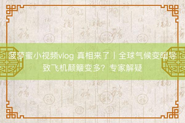菠萝蜜小视频vlog 真相来了丨全球气候变暖导致飞机颠簸变多？专家解疑
