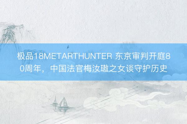 极品18METARTHUNTER 东京审判开庭80周年,中国法官梅汝璈之女谈守护历史