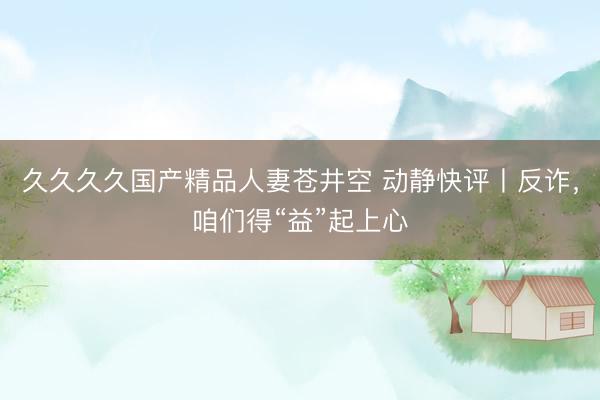 久久久久国产精品人妻苍井空 动静快评丨反诈，咱们得“益”起上心