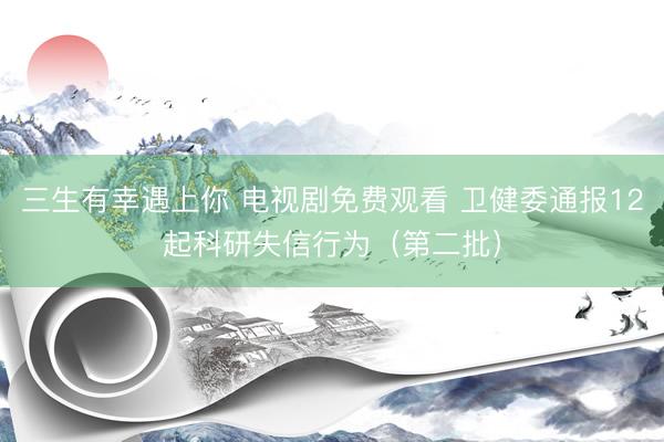 三生有幸遇上你 电视剧免费观看 卫健委通报12起科研失信行为（第二批）