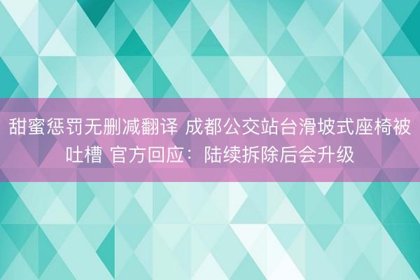 甜蜜惩罚无删减翻译 成都公交站台滑坡式座椅被吐槽 官方回应：陆续拆除后会升级