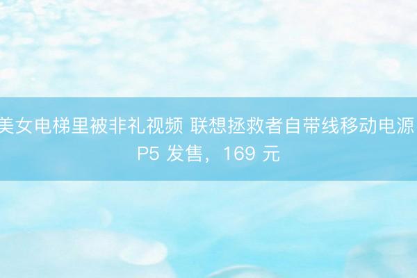 美女电梯里被非礼视频 联想拯救者自带线移动电源 P5 发售，169 元