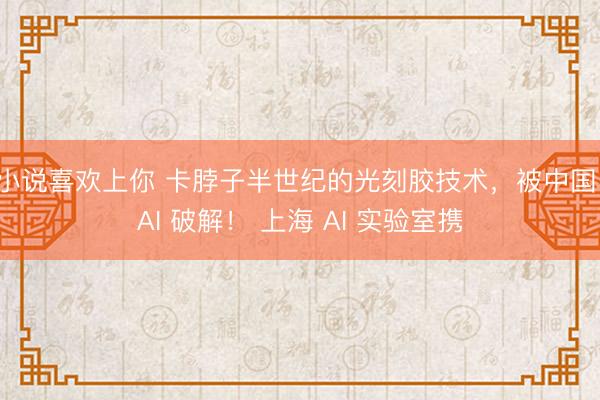 小说喜欢上你 卡脖子半世纪的光刻胶技术，被中国 AI 破解！ 上海 AI 实验室携