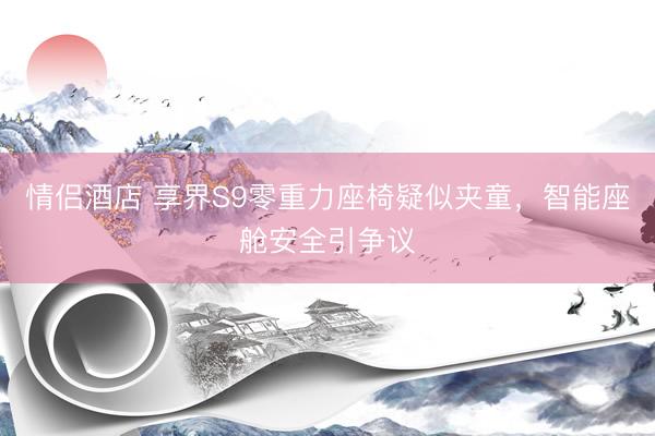 情侣酒店 享界S9零重力座椅疑似夹童，智能座舱安全引争议