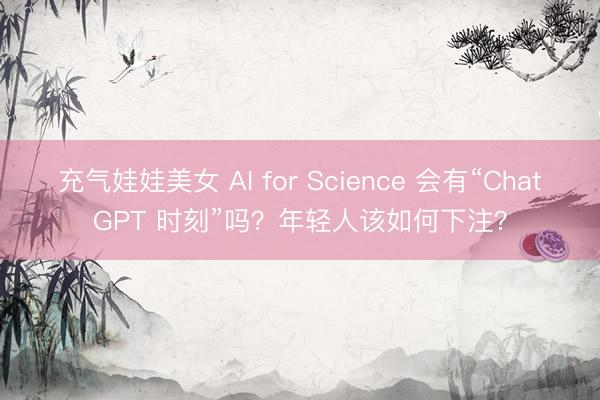 充气娃娃美女 AI for Science 会有“ChatGPT 时刻”吗？年轻人该如何下注？