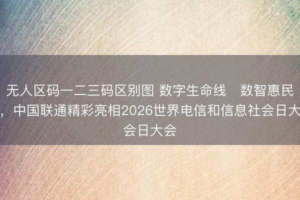 无人区码一二三码区别图 数字生命线・数智惠民生,中国联通精彩亮相2026世界电信和信息社会日大会
