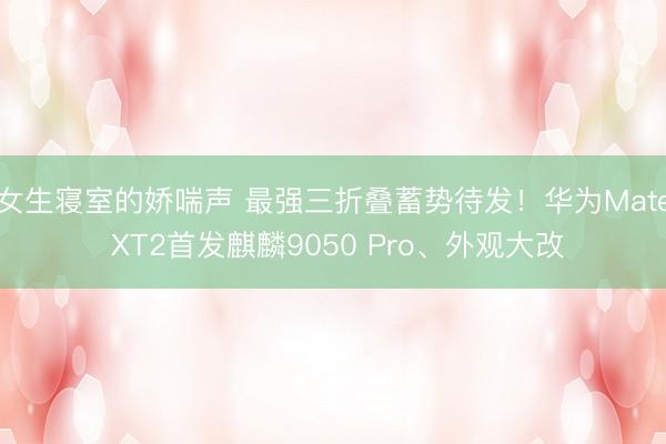 女生寝室的娇喘声 最强三折叠蓄势待发！华为Mate XT2首发麒麟9050 Pro、外观大改