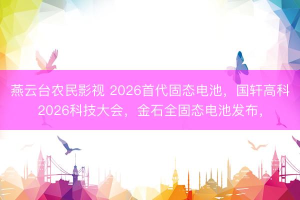 燕云台农民影视 2026首代固态电池，国轩高科2026科技大会，金石全固态电池发布，