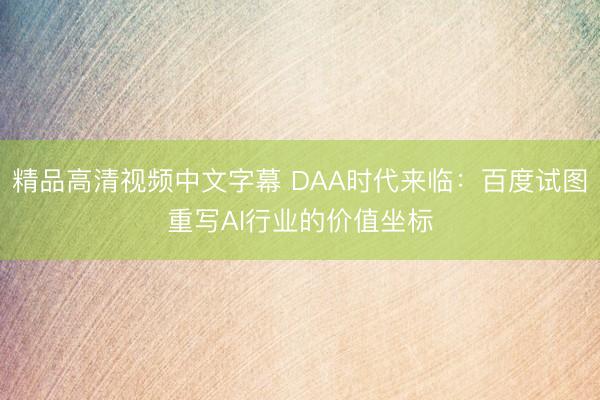 精品高清视频中文字幕 DAA时代来临：百度试图重写AI行业的价值坐标