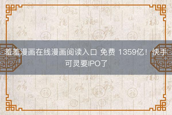 羞羞漫画在线漫画阅读入口 免费 1359亿！快手可灵要IPO了