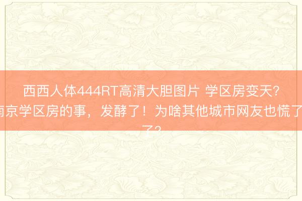 西西人体444RT高清大胆图片 学区房变天？南京学区房的事，发酵了！为啥其他城市网友也慌了？