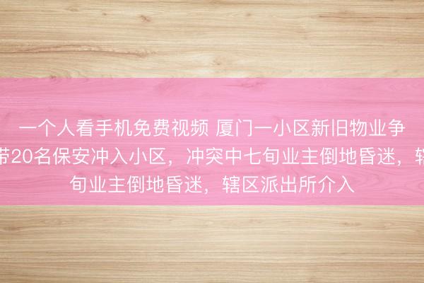 一个人看手机免费视频 厦门一小区新旧物业争地盘，新物业带20名保安冲入小区，冲突中七旬业主倒地昏迷，辖区派出所介入