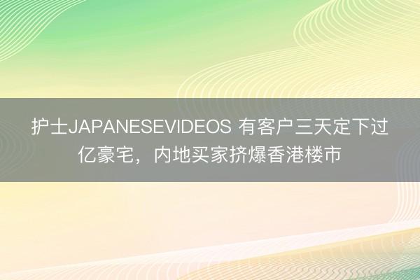 护士JAPANESEVIDEOS 有客户三天定下过亿豪宅，内地买家挤爆香港楼市