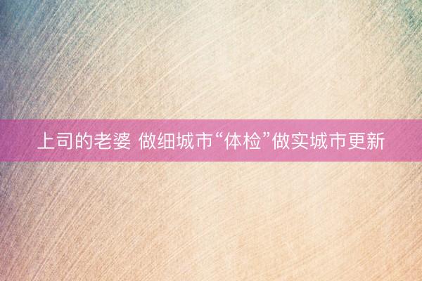 上司的老婆 做细城市“体检”做实城市更新