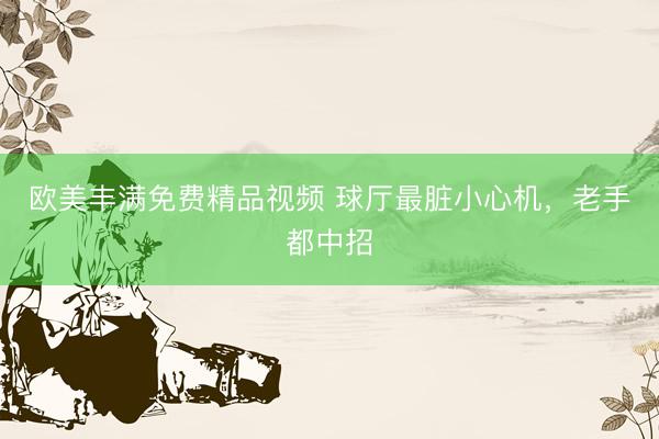 欧美丰满免费精品视频 球厅最脏小心机,老手都中招