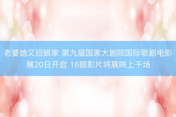 老婆她又回娘家 第九届国家大剧院国际歌剧电影展20日开启 16部影片将展映上千场