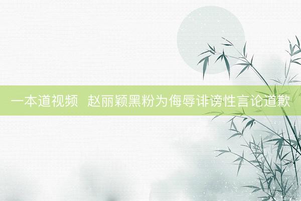一本道视频  赵丽颖黑粉为侮辱诽谤性言论道歉