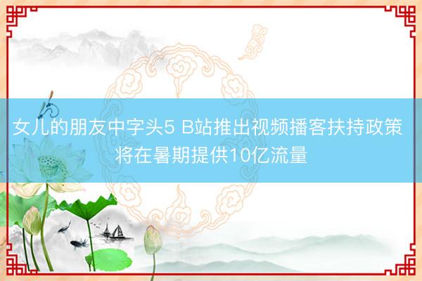 女儿的朋友中字头5 B站推出视频播客扶持政策 将在暑期提供10亿流量